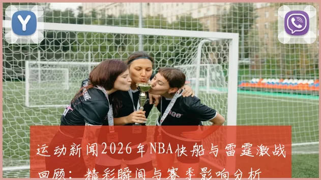运动新闻2026年NBA快船与雷霆激战回顾：精彩瞬间与赛季影响分析