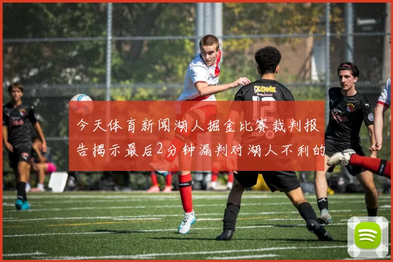 今天体育新闻湖人掘金比赛裁判报告揭示最后2分钟漏判对湖人不利的三次情况