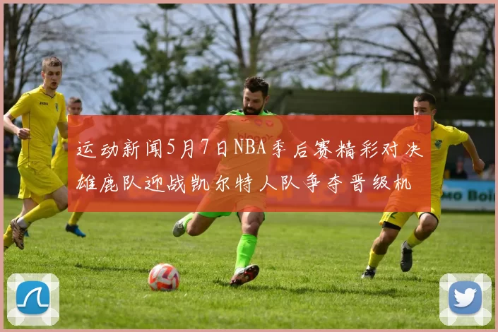 运动新闻5月7日NBA季后赛精彩对决雄鹿队迎战凯尔特人队争夺晋级机会
