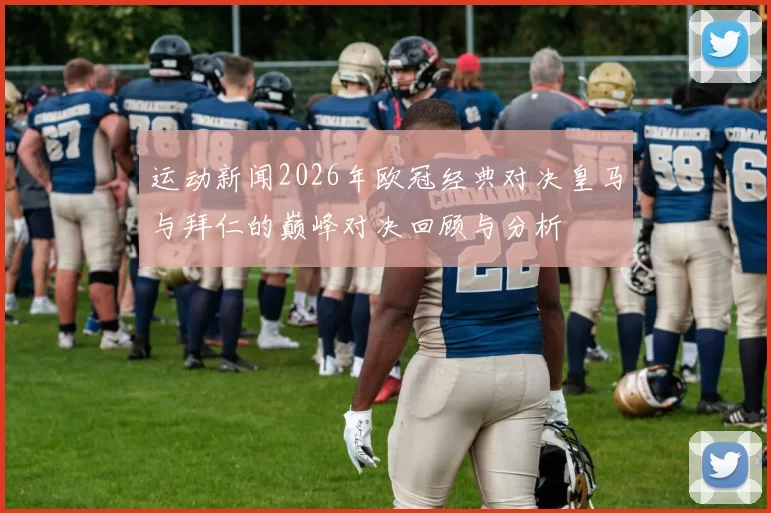 运动新闻2026年欧冠经典对决皇马与拜仁的巅峰对决回顾与分析