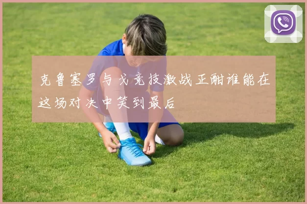 克鲁塞罗与戈竞技激战正酣谁能在这场对决中笑到最后
