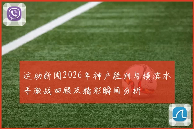 运动新闻2026年神户胜利与横滨水手激战回顾及精彩瞬间分析