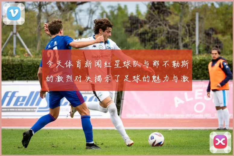今天体育新闻红星球队与那不勒斯的激烈对决揭示了足球的魅力与激情