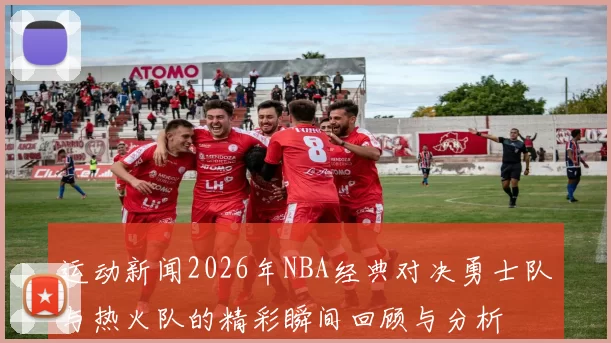 运动新闻2026年NBA经典对决勇士队与热火队的精彩瞬间回顾与分析