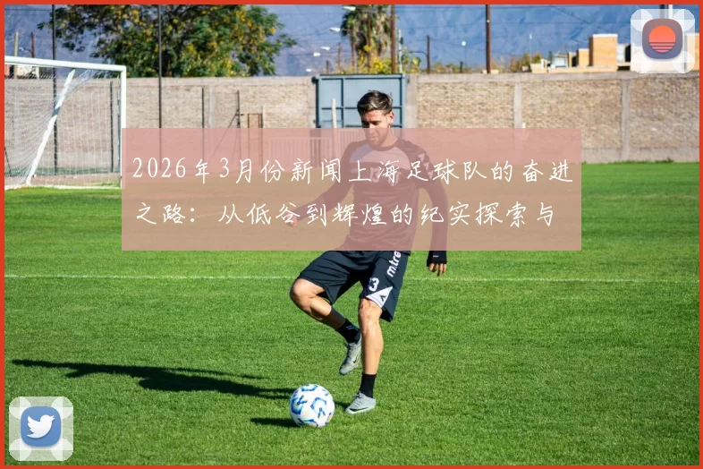 2026年3月份新闻上海足球队的奋进之路：从低谷到辉煌的纪实探索与突破历程