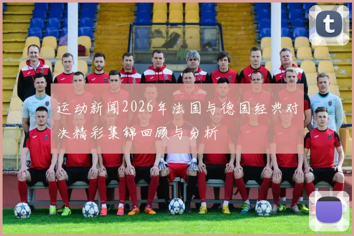 运动新闻2026年法国与德国经典对决精彩集锦回顾与分析