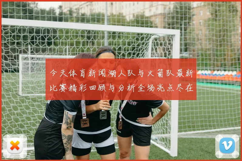 今天体育新闻湖人队与火箭队最新比赛精彩回顾与分析全场亮点尽在其中
