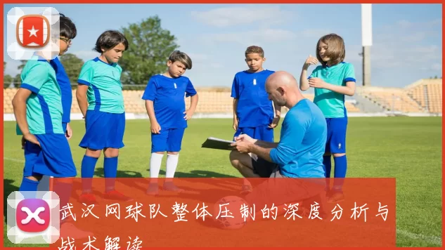 武汉网球队整体压制的深度分析与战术解读